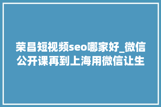 荣昌短视频seo哪家好_微信公开课再到上海用微信让生活更有范儿 荣昌短视频seo哪家好_微信公开课再到上海用微信让生活更有范儿 必应SEO