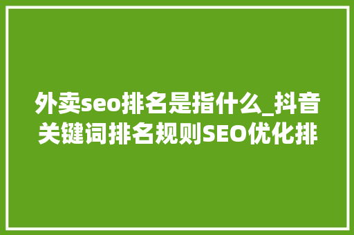 外卖seo排名是指什么_抖音关键词排名规则SEO优化排名 外卖seo排名是指什么_抖音关键词排名规则SEO优化排名 神马SEO