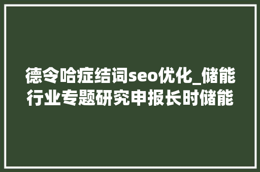 德令哈症结词seo优化_储能行业专题研究申报长时储能百舸争流谁主沉浮 德令哈症结词seo优化_储能行业专题研究申报长时储能百舸争流谁主沉浮 SEO关键词