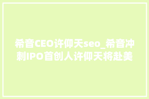 希音CEO许仰天seo_希音冲刺IPO首创人许仰天将赴美会见投资者 希音CEO许仰天seo_希音冲刺IPO首创人许仰天将赴美会见投资者 百度SEO