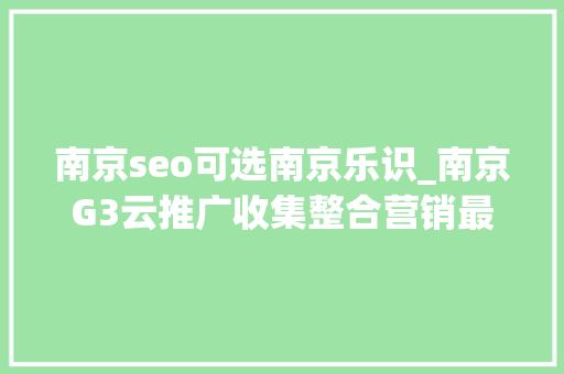 南京seo可选南京乐识_南京G3云推广收集整合营销最hao的收集推广办法 南京seo可选南京乐识_南京G3云推广收集整合营销最hao的收集推广办法 SEO关键词