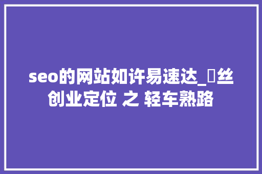 seo的网站如许易速达_屌丝创业定位 之 轻车熟路 seo的网站如许易速达_屌丝创业定位 之 轻车熟路 百度SEO