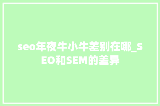 seo年夜牛小牛差别在哪_SEO和SEM的差异 seo年夜牛小牛差别在哪_SEO和SEM的差异 网站建设公司