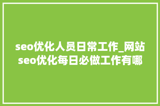 seo优化人员日常工作_网站seo优化每日必做工作有哪些 seo优化人员日常工作_网站seo优化每日必做工作有哪些 必应SEO