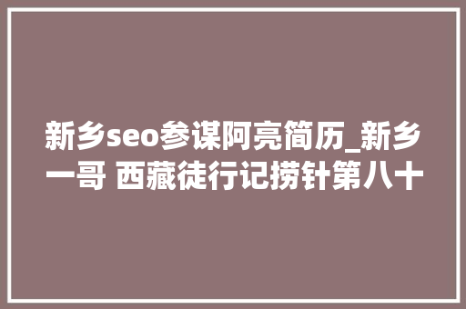新乡seo参谋阿亮简历_新乡一哥 西藏徒行记捞针第八十天 新乡seo参谋阿亮简历_新乡一哥 西藏徒行记捞针第八十天 SEO关键词