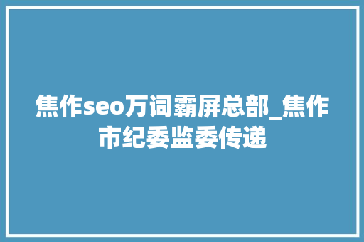 焦作seo万词霸屏总部_焦作市纪委监委传递 焦作seo万词霸屏总部_焦作市纪委监委传递 搜狗SEO
