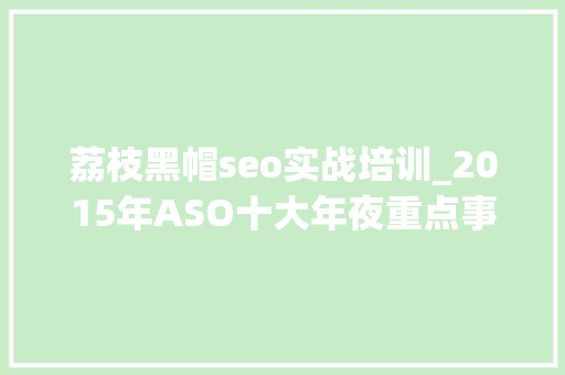 荔枝黑帽seo实战培训_2015年ASO十大年夜重点事宜盘点 荔枝黑帽seo实战培训_2015年ASO十大年夜重点事宜盘点 网站建设公司