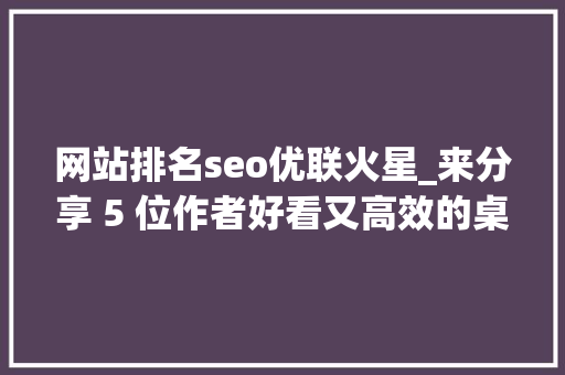 网站排名seo优联火星_来分享 5 位作者好看又高效的桌面支配 网站排名seo优联火星_来分享 5 位作者好看又高效的桌面支配 百度SEO
