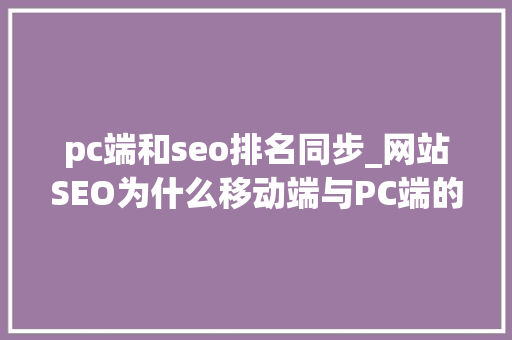pc端和seo排名同步_网站SEO为什么移动端与PC端的排名不一致 pc端和seo排名同步_网站SEO为什么移动端与PC端的排名不一致 搜狗SEO