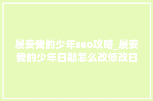 晨安我的少年seo攻略_晨安我的少年日期怎么改修改日期要怎么操作呢 晨安我的少年seo攻略_晨安我的少年日期怎么改修改日期要怎么操作呢 搜狗SEO
