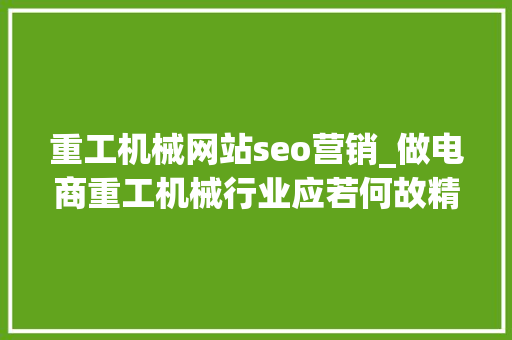 重工机械网站seo营销_做电商重工机械行业应若何故精确的办法打开 重工机械网站seo营销_做电商重工机械行业应若何故精确的办法打开 SEO关键词
