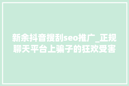 新余抖音搜刮seo推广_正规聊天平台上骗子的狂欢受害者深陷刷单完美诱骗闭环 新余抖音搜刮seo推广_正规聊天平台上骗子的狂欢受害者深陷刷单完美诱骗闭环 百度SEO