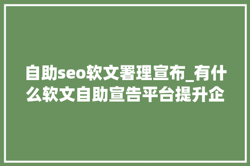 自助seo软文署理宣布_有什么软文自助宣告平台提升企业品牌影响力 自助seo软文署理宣布_有什么软文自助宣告平台提升企业品牌影响力 必应SEO
