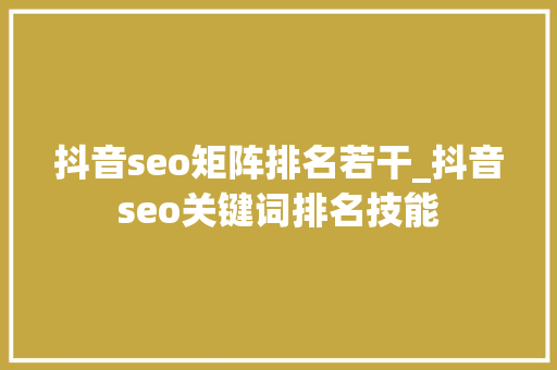 抖音seo矩阵排名若干_抖音seo关键词排名技能 抖音seo矩阵排名若干_抖音seo关键词排名技能 搜狗SEO