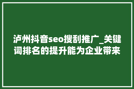 泸州抖音seo搜刮推广_关键词排名的提升能为企业带来更多的商机和发卖机会  泸州抖音 泸州抖音seo搜刮推广_关键词排名的提升能为企业带来更多的商机和发卖机会  泸州抖音 百度SEO