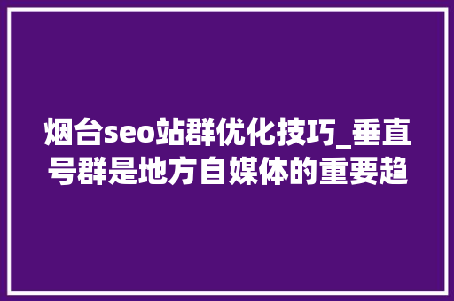 烟台seo站群优化技巧_垂直号群是地方自媒体的重要趋势 烟台seo站群优化技巧_垂直号群是地方自媒体的重要趋势 网站建设公司