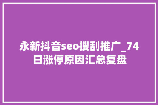 永新抖音seo搜刮推广_74日涨停原因汇总复盘 永新抖音seo搜刮推广_74日涨停原因汇总复盘 搜狗SEO