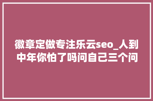 徽章定做专注乐云seo_人到中年你怕了吗问自己三个问题 徽章定做专注乐云seo_人到中年你怕了吗问自己三个问题 网站建设公司