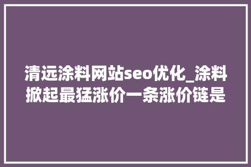 清远涂料网站seo优化_涂料掀起最猛涨价一条涨价链是这样形成的 清远涂料网站seo优化_涂料掀起最猛涨价一条涨价链是这样形成的 百度SEO