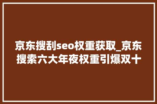 京东搜刮seo权重获取_京东搜索六大年夜权重引爆双十一流量上篇 必应SEO 京东搜刮seo权重获取_京东搜索六大年夜权重引爆双十一流量上篇 京东搜刮seo权重获取_京东搜索六大年夜权重引爆双十一流量上篇 必应SEO