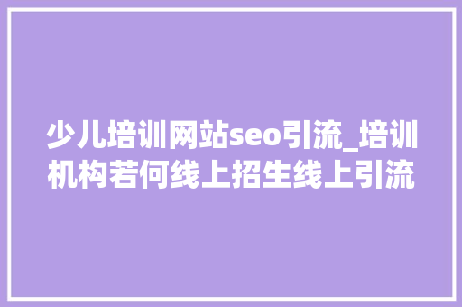 少儿培训网站seo引流_培训机构若何线上招生线上引流获客转化筹划全解析 少儿培训网站seo引流_培训机构若何线上招生线上引流获客转化筹划全解析 搜狗SEO