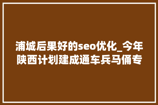 浦城后果好的seo优化_今年陕西计划建成通车兵马俑专线曲太马泾3个高速项目 浦城后果好的seo优化_今年陕西计划建成通车兵马俑专线曲太马泾3个高速项目 神马SEO