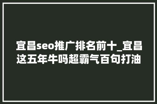 宜昌seo推广排名前十_宜昌这五年牛吗超霸气百句打油诗总结