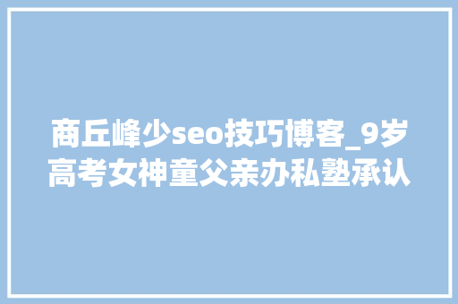 商丘峰少seo技巧博客_9岁高考女神童父亲办私塾承认经验造假都是为了生计 商丘峰少seo技巧博客_9岁高考女神童父亲办私塾承认经验造假都是为了生计 搜狗SEO
