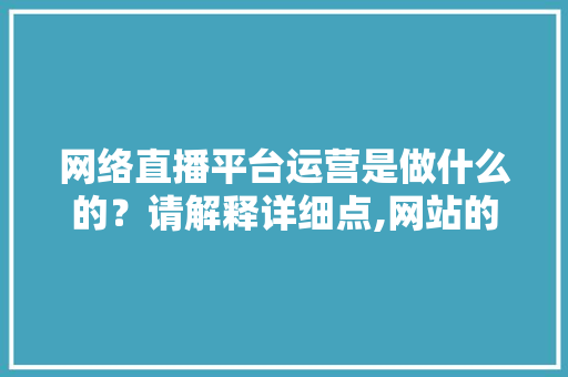 网络直播平台运营是做什么的？请解释详细点,网站的原因。 网络直播平台运营是做什么的？请解释详细点,网站的原因。 网站建设公司
