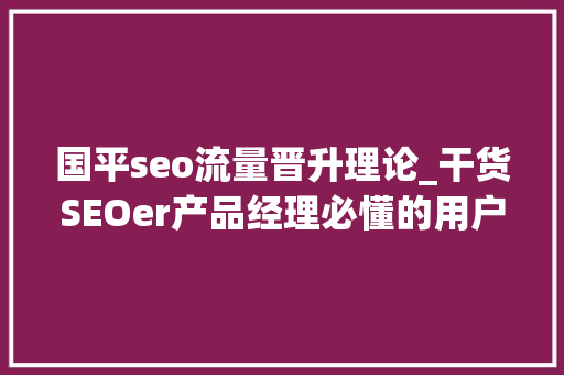 国平seo流量晋升理论_干货SEOer产品经理必懂的用户需求分析方法 国平seo流量晋升理论_干货SEOer产品经理必懂的用户需求分析方法 必应SEO
