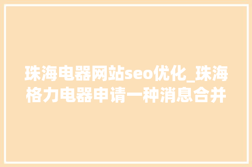 珠海电器网站seo优化_珠海格力电器申请一种消息合并方法及装配等专利实现优化高频消息发送 珠海电器网站seo优化_珠海格力电器申请一种消息合并方法及装配等专利实现优化高频消息发送 网站建设公司