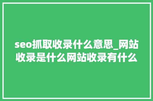 seo抓取收录什么意思_网站收录是什么网站收录有什么浸染80％的人都搞错了 seo抓取收录什么意思_网站收录是什么网站收录有什么浸染80％的人都搞错了 百度SEO