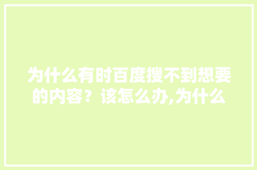 为什么有时百度搜不到想要的内容？该怎么办,为什么很多网页搜不到了呢。 为什么有时百度搜不到想要的内容？该怎么办,为什么很多网页搜不到了呢。 网站建设公司