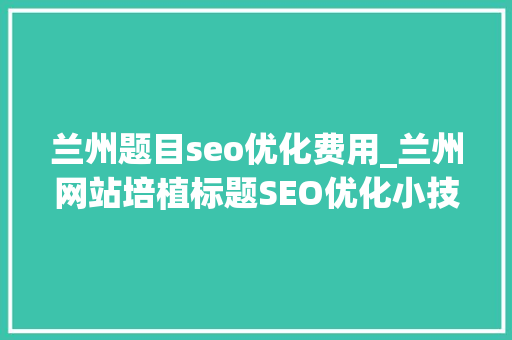 兰州题目seo优化费用_兰州网站培植标题SEO优化小技巧有哪些 兰州题目seo优化费用_兰州网站培植标题SEO优化小技巧有哪些 SEO关键词