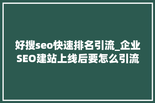 好搜seo快速排名引流_企业SEO建站上线后要怎么引流提升SEO排名呢 好搜seo快速排名引流_企业SEO建站上线后要怎么引流提升SEO排名呢 网站建设公司
