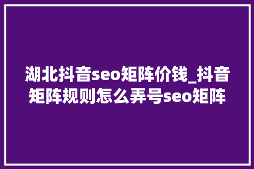 湖北抖音seo矩阵价钱_抖音矩阵规则怎么弄号seo矩阵 湖北抖音seo矩阵价钱_抖音矩阵规则怎么弄号seo矩阵 必应SEO