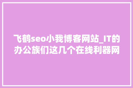 飞鹤seo小我博客网站_IT的办公族们这几个在线利器网站你一定会喜好吧 飞鹤seo小我博客网站_IT的办公族们这几个在线利器网站你一定会喜好吧 搜狗SEO