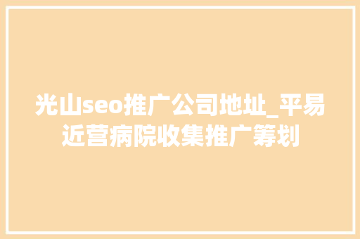 光山seo推广公司地址_平易近营病院收集推广筹划 光山seo推广公司地址_平易近营病院收集推广筹划 必应SEO