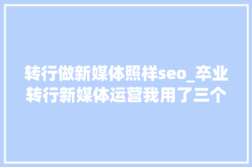 转行做新媒体照样seo_卒业转行新媒体运营我用了三个月 转行做新媒体照样seo_卒业转行新媒体运营我用了三个月 神马SEO