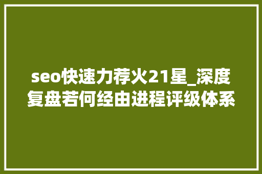 seo快速力荐火21星_深度复盘若何经由进程评级体系打通产品上升逻辑 seo快速力荐火21星_深度复盘若何经由进程评级体系打通产品上升逻辑 网站建设公司