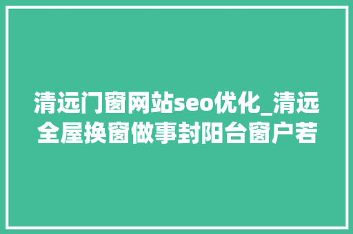 清远门窗网站seo优化_清远全屋换窗做事封阳台窗户若干钱您关心的这里都有 清远门窗网站seo优化_清远全屋换窗做事封阳台窗户若干钱您关心的这里都有 SEO关键词