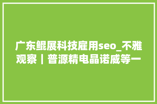 广东鲲展科技雇用seo_不雅观察|普源精电晶诺威等一批企业新入驻前沿科技企业为何集聚临港 搜狗SEO 广东鲲展科技雇用seo_不雅观察|普源精电晶诺威等一批企业新入驻前沿科技企业为何集聚临港 广东鲲展科技雇用seo_不雅观察|普源精电晶诺威等一批企业新入驻前沿科技企业为何集聚临港 搜狗SEO