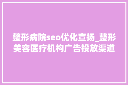 整形病院seo优化宣扬_整形美容医疗机构广告投放渠道有哪些医美行业怎么做软文推广 整形病院seo优化宣扬_整形美容医疗机构广告投放渠道有哪些医美行业怎么做软文推广 SEO关键词