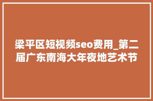 梁平区短视频seo费用_第二届广东南海大年夜地艺术节11月等你来 梁平区短视频seo费用_第二届广东南海大年夜地艺术节11月等你来 网站建设公司