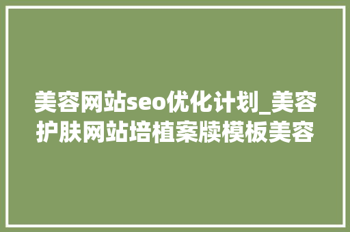 美容网站seo优化计划_美容护肤网站培植案牍模板美容技巧与产品推荐 美容网站seo优化计划_美容护肤网站培植案牍模板美容技巧与产品推荐 必应SEO