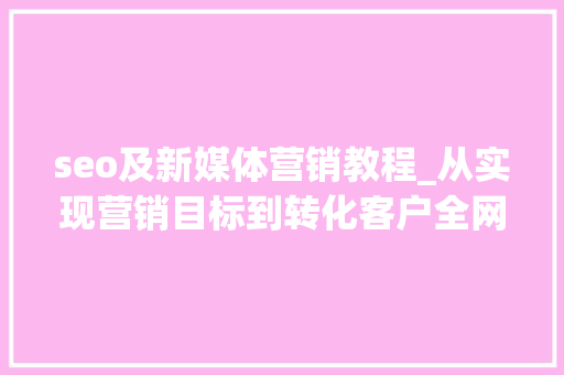 seo及新媒体营销教程_从实现营销目标到转化客户全网营销的技巧和方法 seo及新媒体营销教程_从实现营销目标到转化客户全网营销的技巧和方法 搜狗SEO