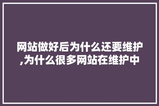 网站做好后为什么还要维护,为什么很多网站在维护中。 网站做好后为什么还要维护,为什么很多网站在维护中。 搜狗SEO