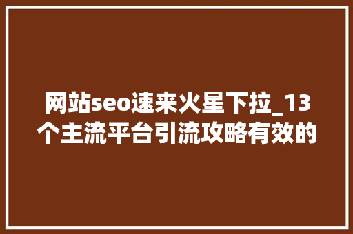 网站seo速来火星下拉_13个主流平台引流攻略有效的引流推广你知道吗 网站seo速来火星下拉_13个主流平台引流攻略有效的引流推广你知道吗 必应SEO