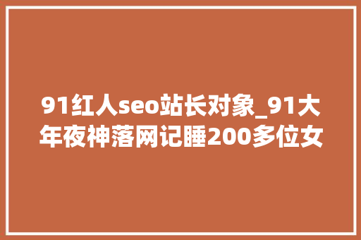 91红人seo站长对象_91大年夜神落网记睡200多位女主全露脸报应终于来了 91红人seo站长对象_91大年夜神落网记睡200多位女主全露脸报应终于来了 搜狗SEO
