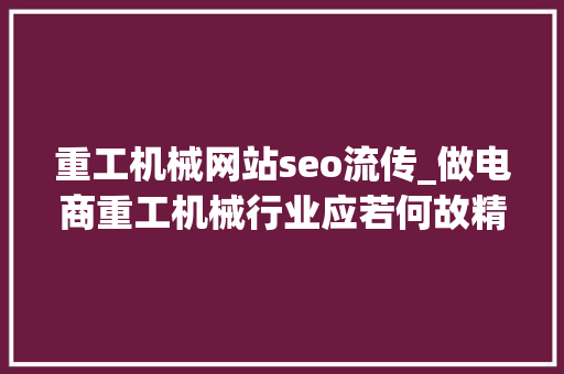 重工机械网站seo流传_做电商重工机械行业应若何故精确的办法打开 重工机械网站seo流传_做电商重工机械行业应若何故精确的办法打开 百度SEO
